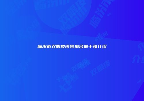 临汾市双眼皮医院排名前十强介绍