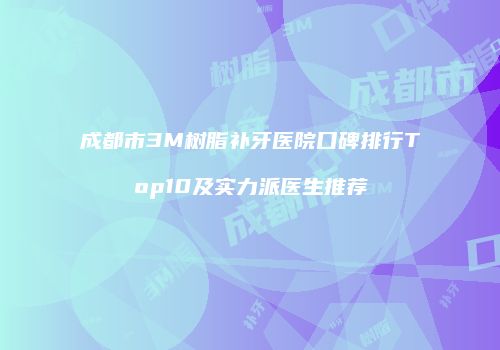 成都市3M树脂补牙医院口碑排行Top10及实力派医生推荐