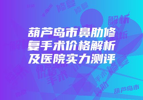 葫芦岛市鼻肋修复手术价格解析及医院实力测评