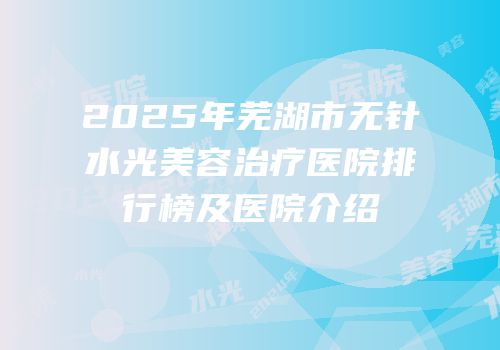 2025年芜湖市无针水光美容治疗医院排行榜及医院介绍