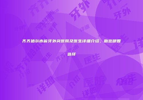 齐齐哈尔市前牙外突医院及医生详细介绍，助您明智选择