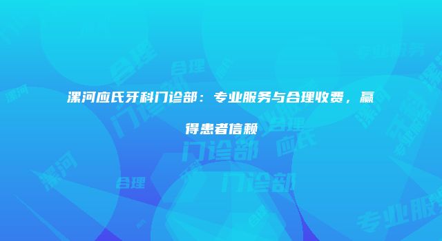 漯河应氏牙科门诊部：专业服务与合理收费，赢得患者信赖