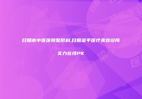 日照市中医医院整形科,日照梁平医疗美容诊所实力在线PK