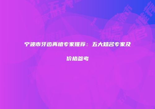 宁波市牙齿再植专家推荐：五大知名专家及价格参考