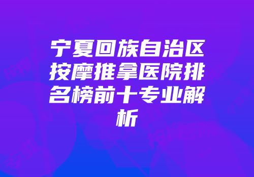宁夏回族自治区按摩推拿医院排名榜前十专业解析