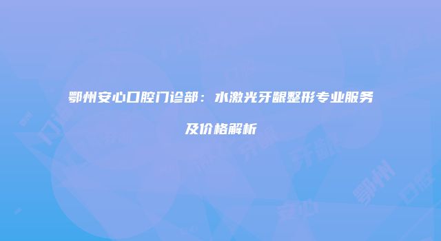 鄂州安心口腔门诊部：水激光牙龈整形专业服务及价格解析