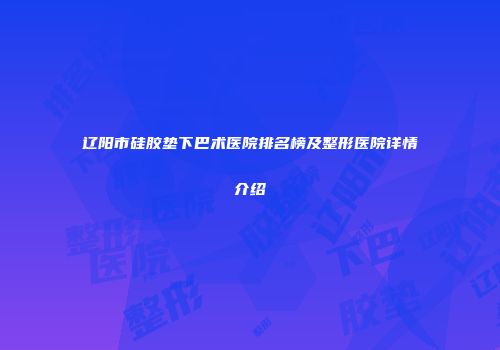 辽阳市硅胶垫下巴术医院排名榜及整形医院详情介绍