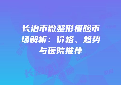 长治市微整形瘦脸市场解析：价格、趋势与医院推荐