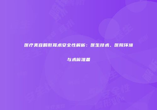 医疗美容畸形耳术安全性解析：医生技术、医院环境与术前准备