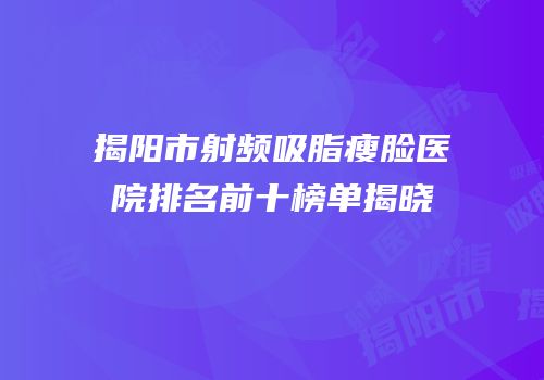 揭阳市射频吸脂瘦脸医院排名前十榜单揭晓