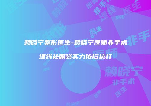 赖晓宁整形医生-赖晓宁医师非手术埋线祛眼袋实力依旧抗打
