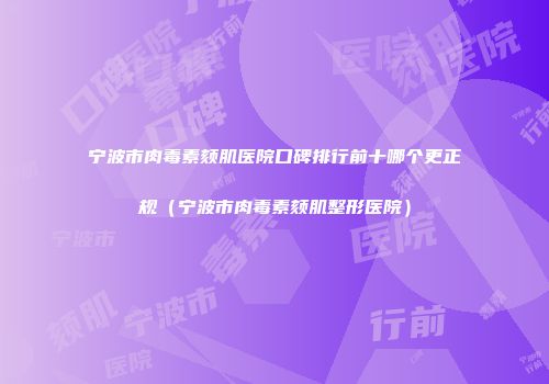 宁波市肉毒素颏肌医院口碑排行前十哪个更正规（宁波市肉毒素颏肌整形医院）