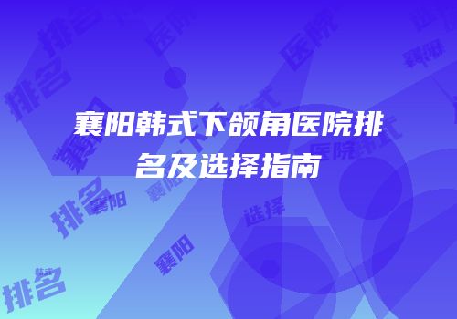 襄阳韩式下颌角医院排名及选择指南