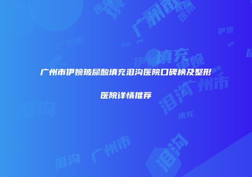 广州市伊婉玻尿酸填充泪沟医院口碑榜及整形医院详情推荐