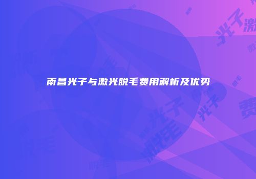 南昌光子与激光脱毛费用解析及优势
