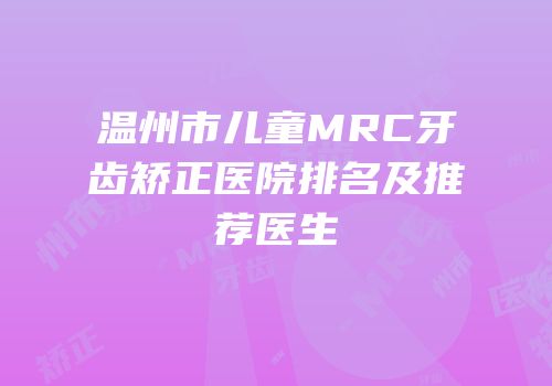 温州市儿童MRC牙齿矫正医院排名及推荐医生