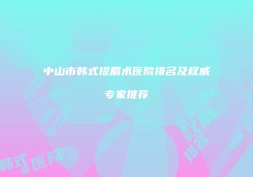 中山市韩式提眉术医院排名及权威专家推荐