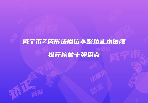 咸宁市Z成形法眉位不整矫正术医院排行榜前十强盘点