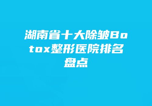 湖南省十大除皱Botox整形医院排名盘点