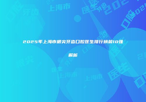 2025年上海市根尖牙齿口腔医生排行榜前10强解析