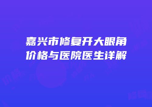 嘉兴市修复开大眼角价格与医院医生详解