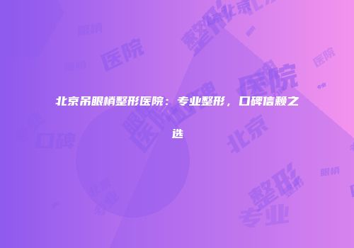 北京吊眼梢整形医院：专业整形，口碑信赖之选