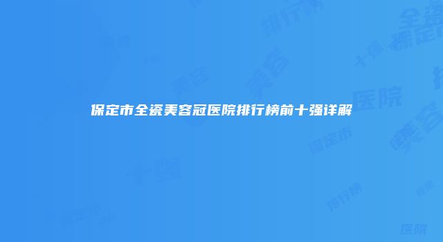 保定市全瓷美容冠医院排行榜前十强详解