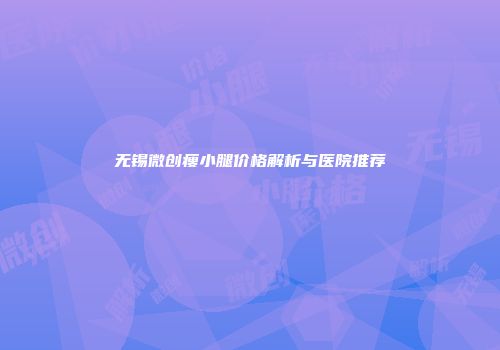 无锡微创瘦小腿价格解析与医院推荐