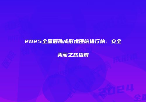 2025全国唇珠成形术医院排行榜：安全美丽之旅指南