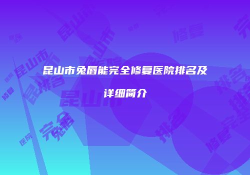 昆山市兔唇能完全修复医院排名及详细简介