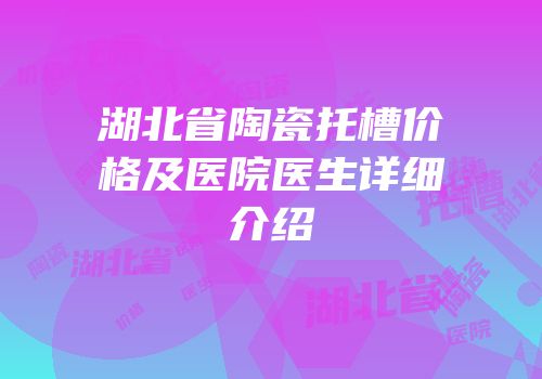 湖北省陶瓷托槽价格及医院医生详细介绍