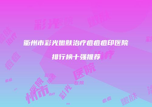 衢州市彩光嫩肤治疗痘痘痘印医院排行榜十强推荐