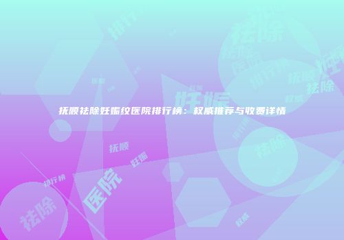 抚顺祛除妊娠纹医院排行榜：权威推荐与收费详情