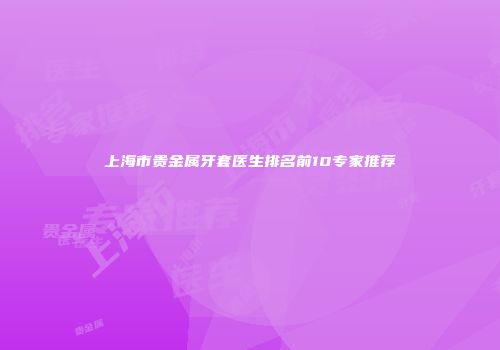 上海市贵金属牙套医生排名前10专家推荐