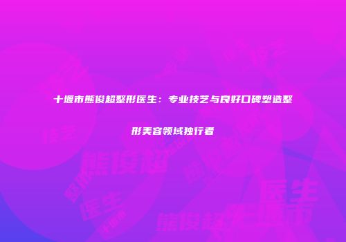 十堰市熊俊超整形医生：专业技艺与良好口碑塑造整形美容领域独行者