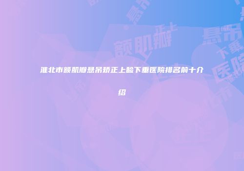 淮北市额肌瓣悬吊矫正上睑下垂医院排名前十介绍