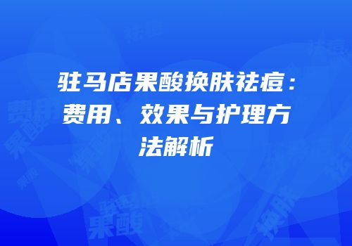 驻马店果酸换肤祛痘：费用、效果与护理方法解析