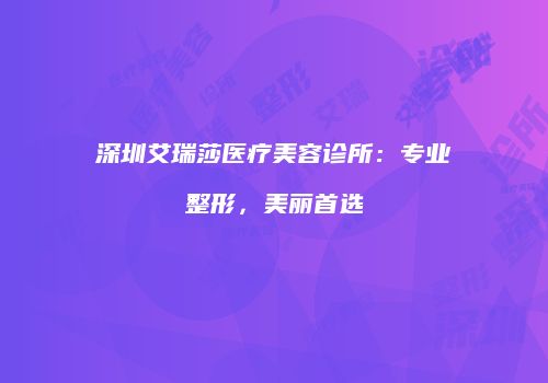 深圳艾瑞莎医疗美容诊所：专业整形，美丽首选