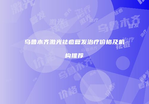 乌鲁木齐激光祛痘复发治疗价格及机构推荐