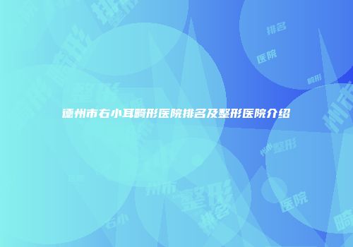 德州市右小耳畸形医院排名及整形医院介绍