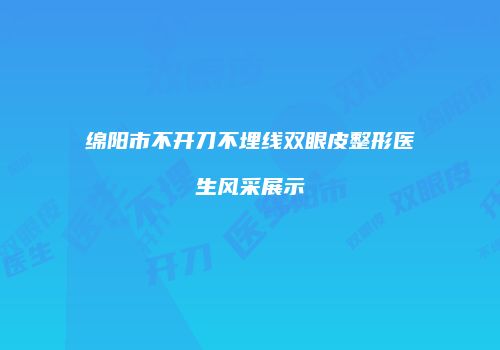 绵阳市不开刀不埋线双眼皮整形医生风采展示