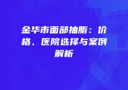 金华市面部抽脂：价格、医院选择与案例解析