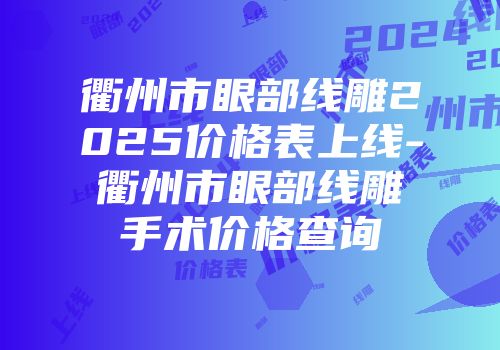 衢州市眼部线雕2025价格表上线-衢州市眼部线雕手术价格查询