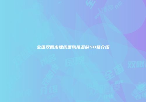 全国双眼皮埋线医院排名前50强介绍