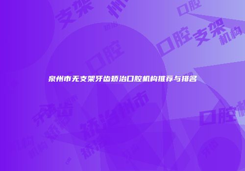 泉州市无支架牙齿矫治口腔机构推荐与排名