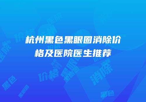 杭州黑色黑眼圈消除价格及医院医生推荐