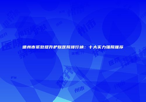 德州市紧致提升护肤医院排行榜：十大实力强院推荐
