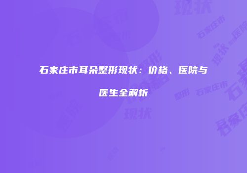 石家庄市耳朵整形现状：价格、医院与医生全解析