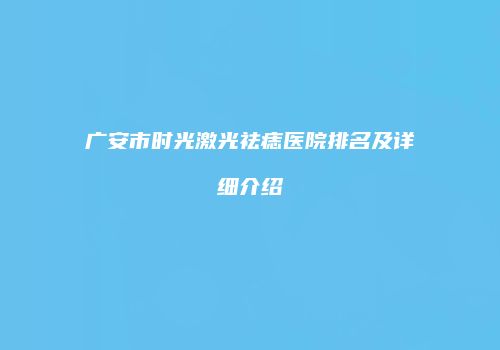 广安市时光激光祛痣医院排名及详细介绍