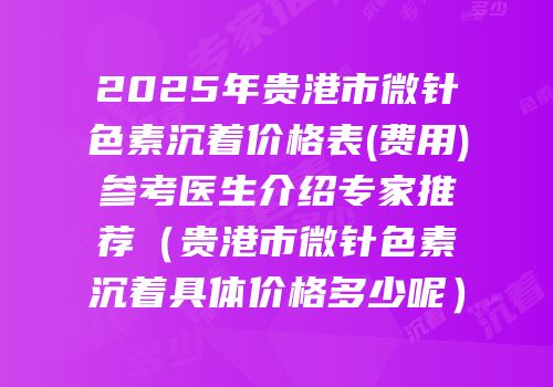 2025年贵港市微针色素沉着价格表(费用)参考医生介绍专家推荐（贵港市微针色素沉着具体价格多少呢）
